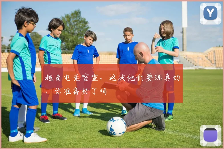 越南电竞官宣，这次他们要玩真的，你准备好了吗