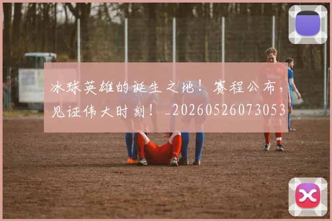 冰球英雄的诞生之地！赛程公布，见证伟大时刻！_20260526073053