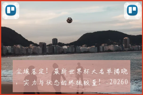 尘埃落定！最新世界杯大名单揭晓，实力与状态的终极较量！_20260526073734