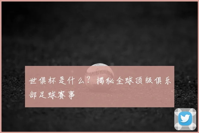 世俱杯是什么?揭秘全球顶级俱乐部足球赛事