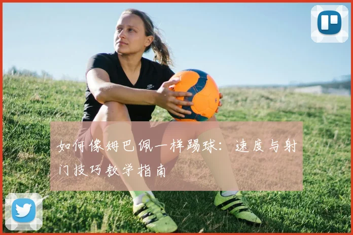 如何像姆巴佩一样踢球：速度与射门技巧教学指南