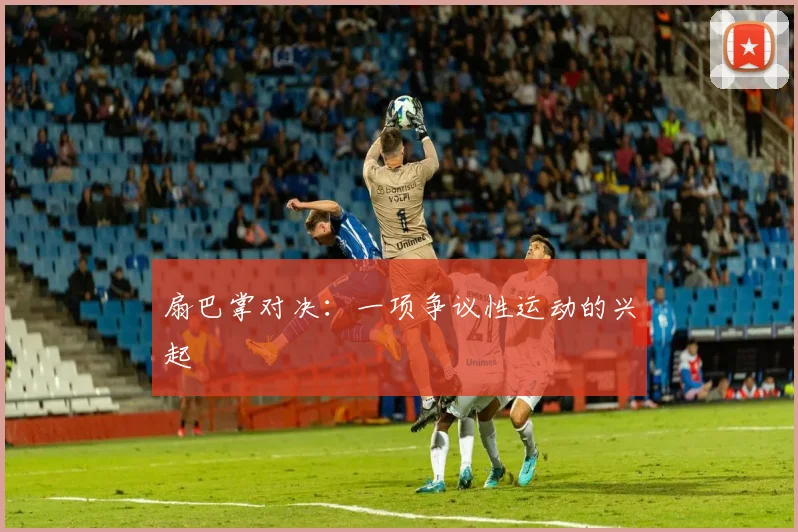 扇巴掌对决：一项争议性运动的兴起