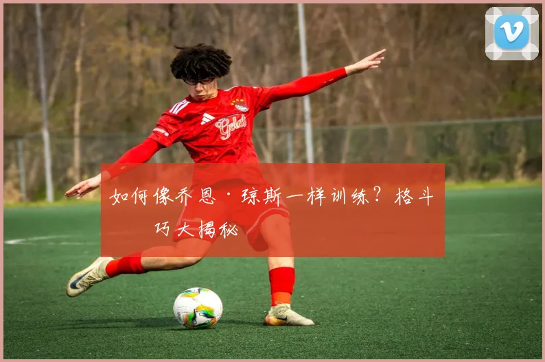 如何像乔恩·琼斯一样训练?格斗技巧大揭秘
