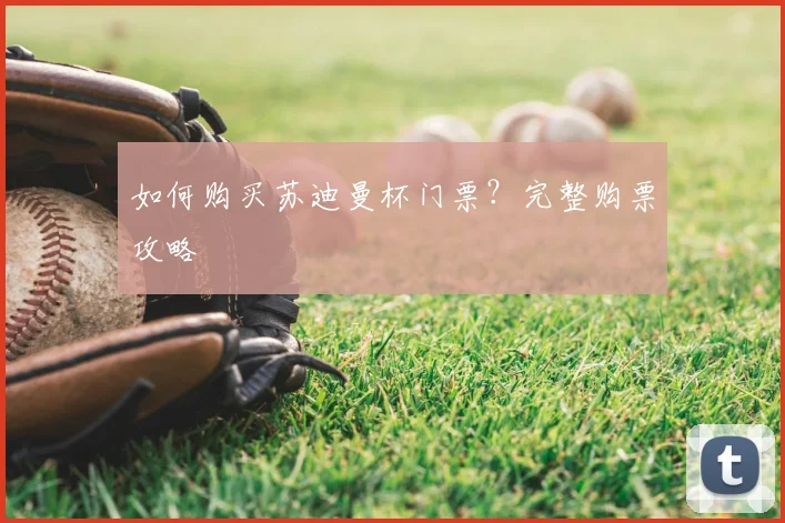 如何购买苏迪曼杯门票?完整购票攻略