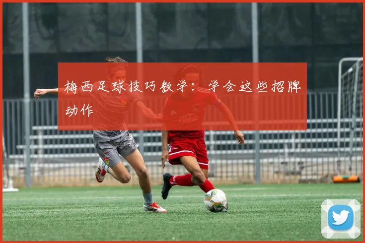 梅西足球技巧教学:学会这些招牌动作