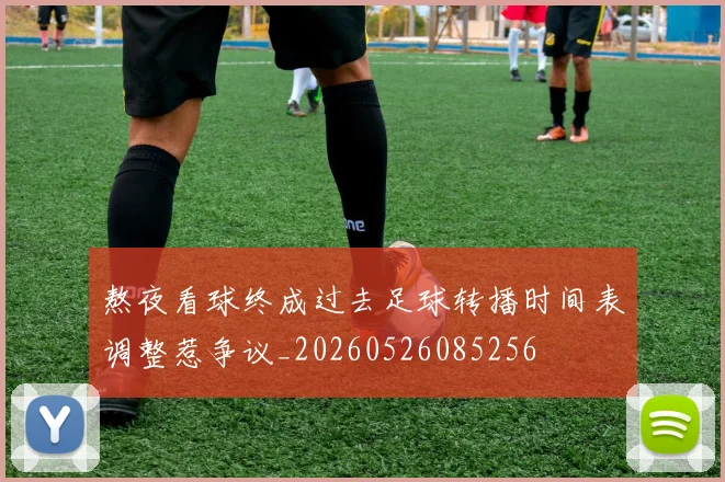 熬夜看球终成过去足球转播时间表调整惹争议_20260526085256