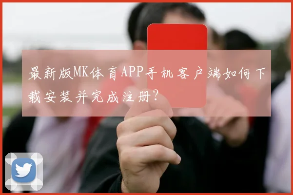 最新版MK体育APP手机客户端如何下载安装并完成注册?