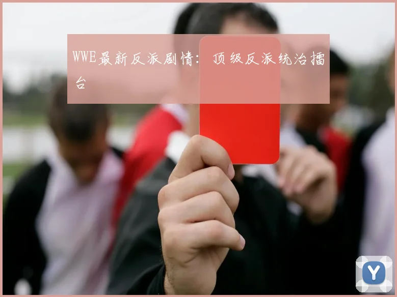 WWE最新反派剧情:顶级反派统治擂台