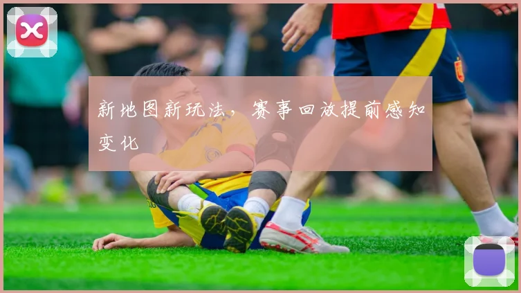 新地图新玩法,赛事回放提前感知变化