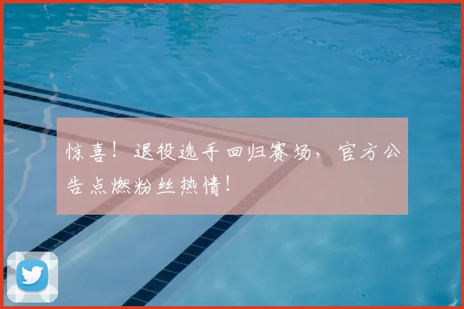 惊喜！退役选手回归赛场，官方公告点燃粉丝热情！