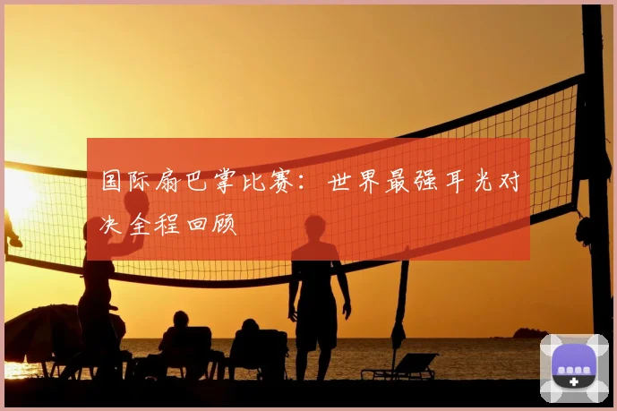 国际扇巴掌比赛：世界最强耳光对决全程回顾