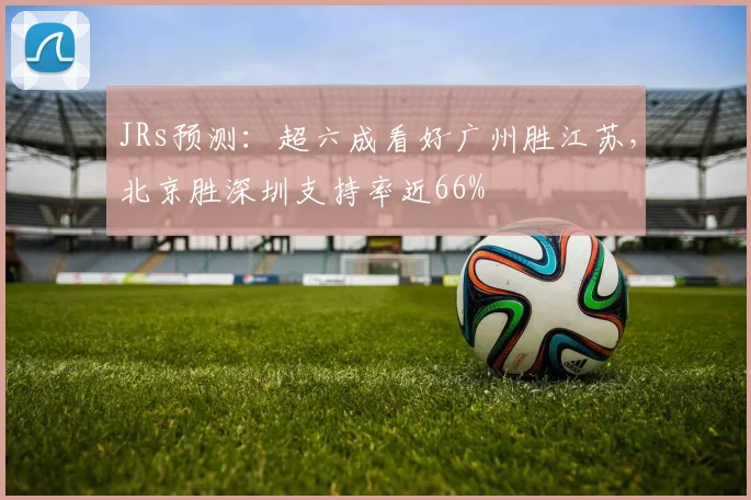 JRs预测：超六成看好广州胜江苏，北京胜深圳支持率近66%