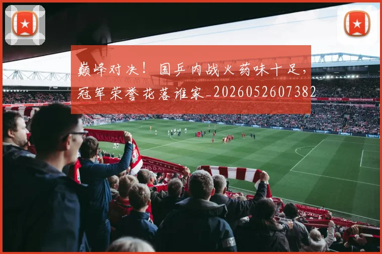 巅峰对决！国乒内战火药味十足，冠军荣誉花落谁家_20260526073821