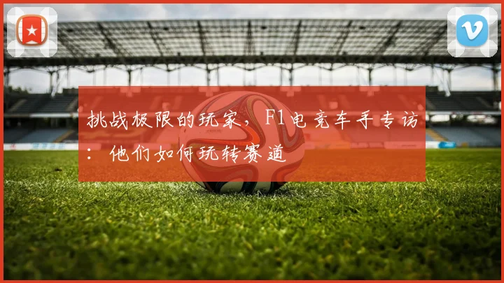 挑战极限的玩家,F1电竞车手专访:他们如何玩转赛道