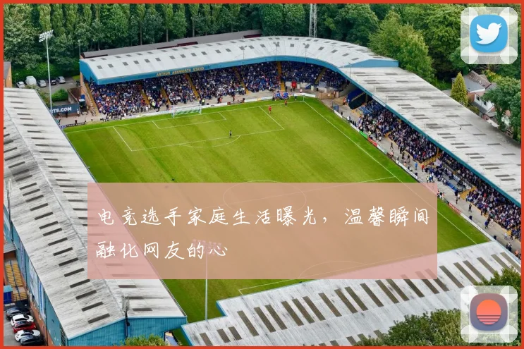电竞选手家庭生活曝光，温馨瞬间融化网友的心