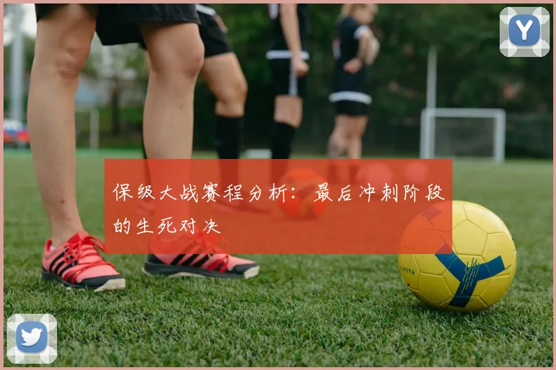 保级大战赛程分析：最后冲刺阶段的生死对决