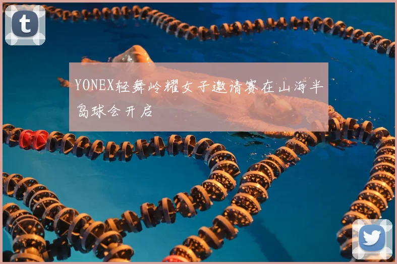 YONEX轻舞岭耀女子邀请赛在山海半岛球会开启
