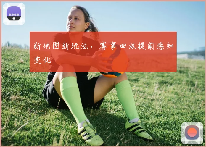新地图新玩法,赛事回放提前感知变化