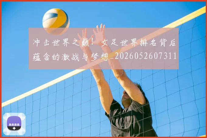 冲击世界之巅!女足世界排名背后蕴含的激战与梦想_20260526073110