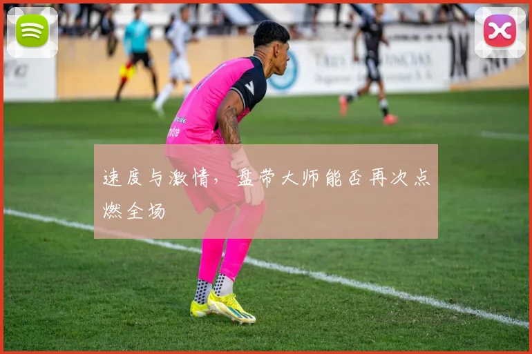 速度与激情，盘带大师能否再次点燃全场