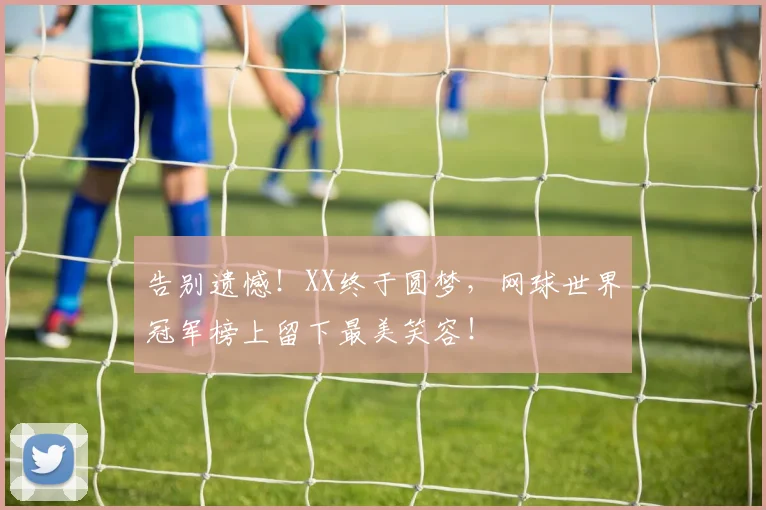 告别遗憾！XX终于圆梦，网球世界冠军榜上留下最美笑容！