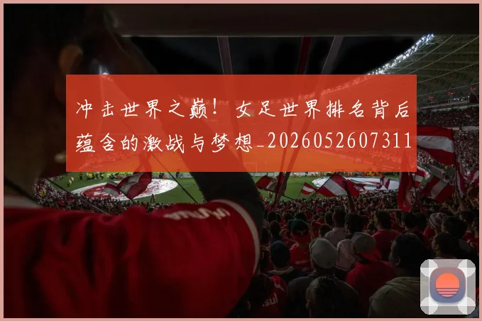 冲击世界之巅!女足世界排名背后蕴含的激战与梦想_20260526073110