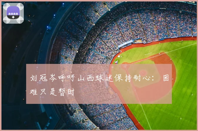 刘冠岑呼吁山西球迷保持耐心:困难只是暂时