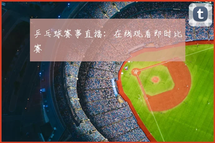 乒乓球赛事直播：在线观看即时比赛
