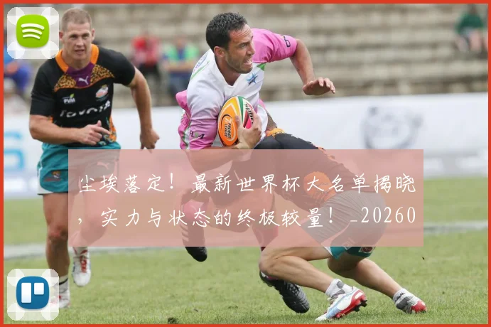 尘埃落定!最新世界杯大名单揭晓,实力与状态的终极较量!_20260526073734