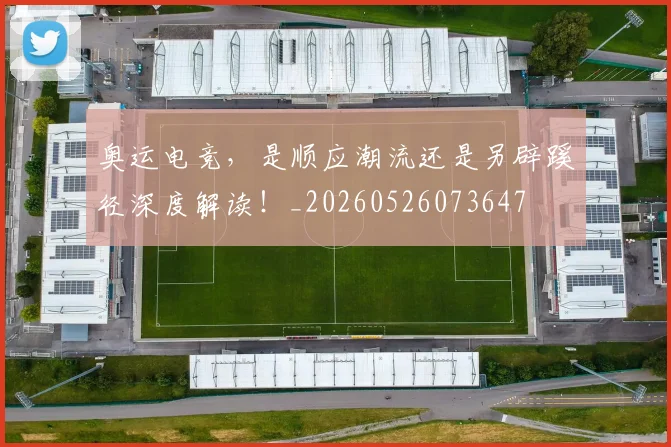 奥运电竞,是顺应潮流还是另辟蹊径深度解读!_20260526073647