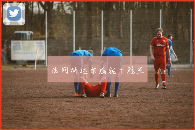 法网纳达尔成就十冠王