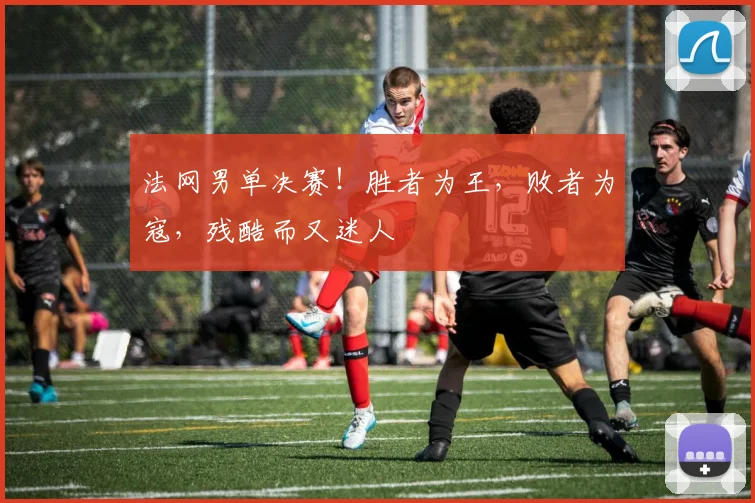 法网男单决赛！胜者为王，败者为寇，残酷而又迷人