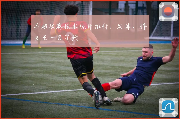 乒超联赛技术统计排行,发球、得分王一目了然