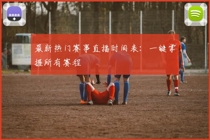 最新热门赛事直播时间表：一键掌握所有赛程