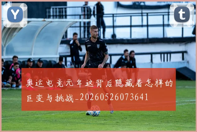 奥运电竞元年这背后隐藏着怎样的巨变与挑战_20260526073641