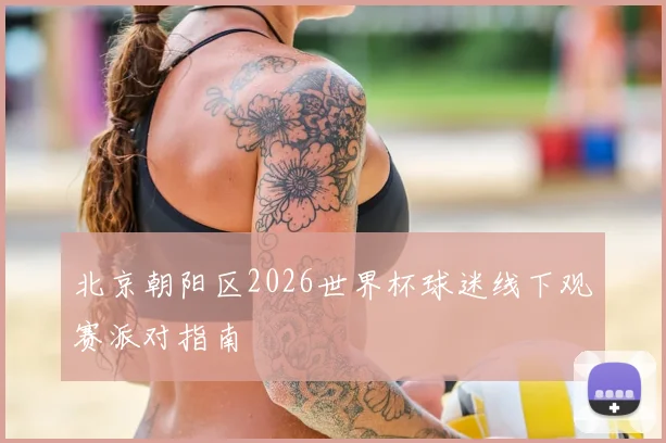 北京朝阳区2026世界杯球迷线下观赛派对指南