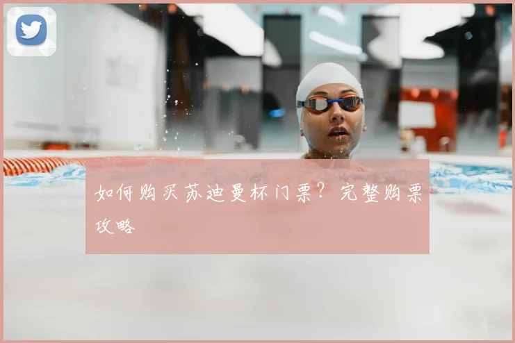 如何购买苏迪曼杯门票?完整购票攻略