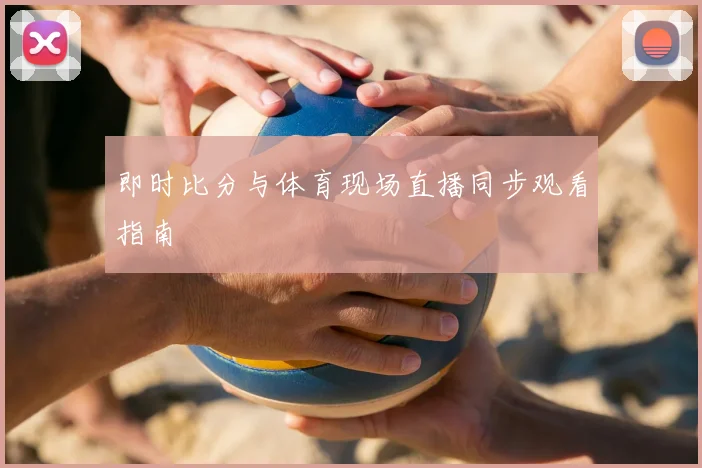 即时比分与体育现场直播同步观看指南