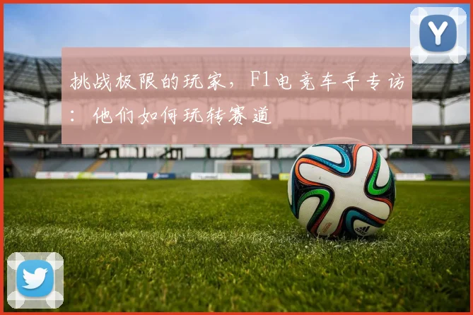 挑战极限的玩家,F1电竞车手专访:他们如何玩转赛道
