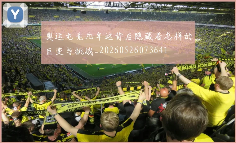 奥运电竞元年这背后隐藏着怎样的巨变与挑战_20260526073641