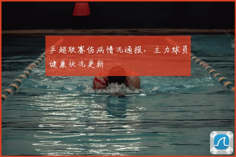 乒超联赛伤病情况通报,主力球员健康状况更新