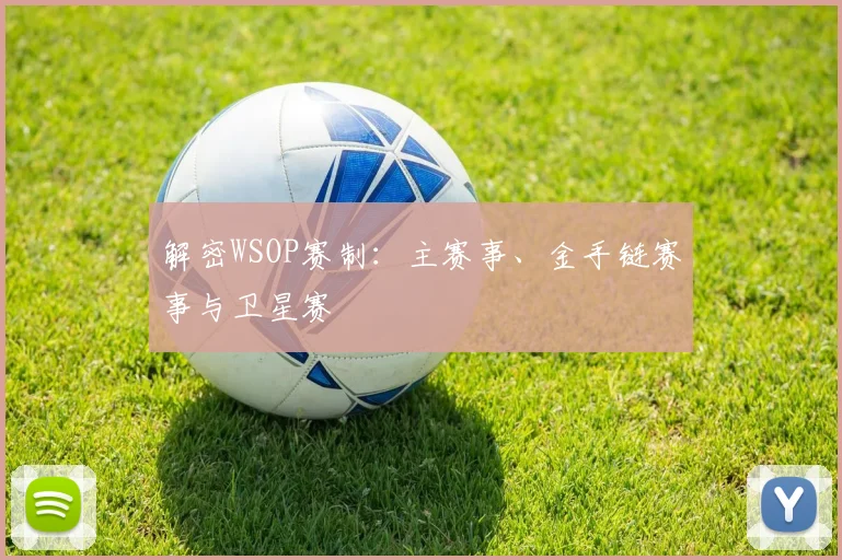 解密WSOP赛制:主赛事、金手链赛事与卫星赛