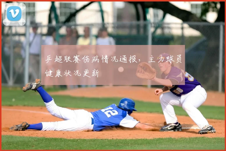 乒超联赛伤病情况通报，主力球员健康状况更新